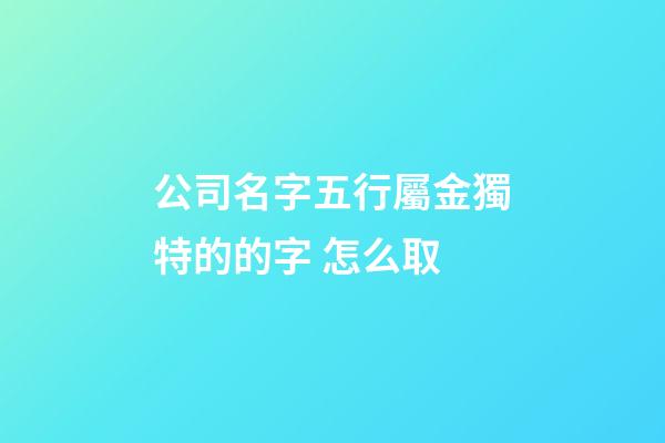 公司名字五行屬金獨特的的字 怎么取-第1張-公司起名-玄機派